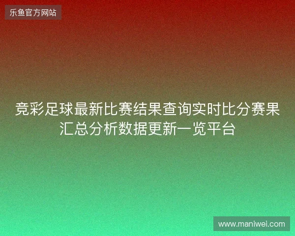 竞彩足球最新比赛结果查询实时比分赛果汇总分析数据更新一览平台