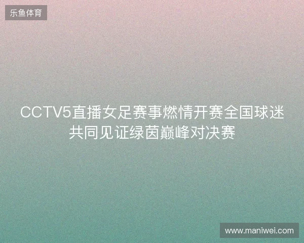CCTV5直播女足赛事燃情开赛全国球迷共同见证绿茵巅峰对决赛