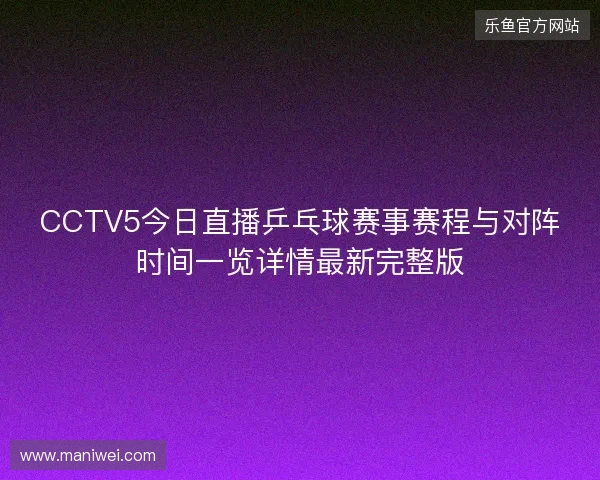CCTV5今日直播乒乓球赛事赛程与对阵时间一览详情最新完整版 CCTV5今日直播乒乓球赛事赛程与对阵时间一览详情最新完整版