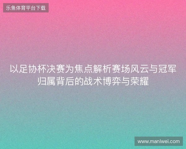 以足协杯决赛为焦点解析赛场风云与冠军归属背后的战术博弈与荣耀 以足协杯决赛为焦点解析赛场风云与冠军归属背后的战术博弈与荣耀