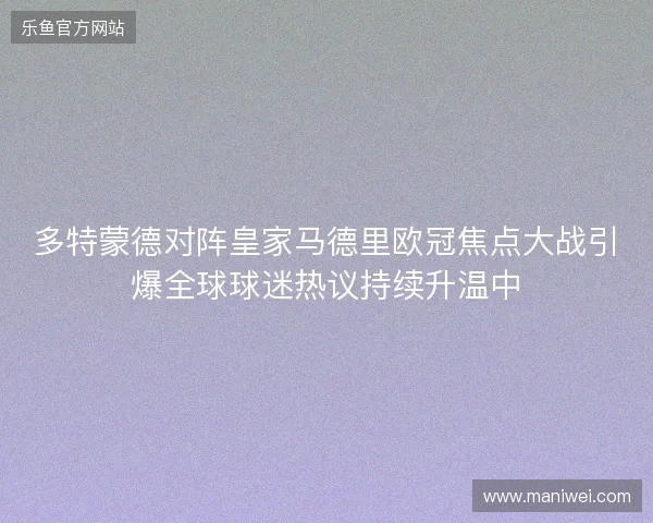 多特蒙德对阵皇家马德里欧冠焦点大战引爆全球球迷热议持续升温中 多特蒙德对阵皇家马德里欧冠焦点大战引爆全球球迷热议持续升温中