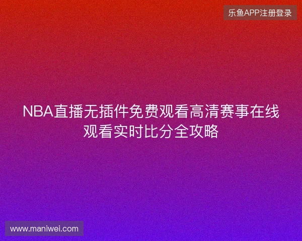 NBA直播无插件免费观看高清赛事在线观看实时比分全攻略 NBA直播无插件免费观看高清赛事在线观看实时比分全攻略
