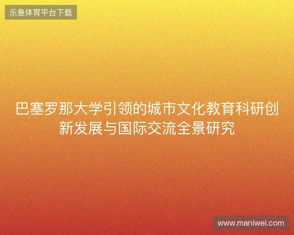巴塞罗那大学引领的城市文化教育科研创新发展与国际交流全景研究 巴塞罗那大学引领的城市文化教育科研创新发展与国际交流全景研究