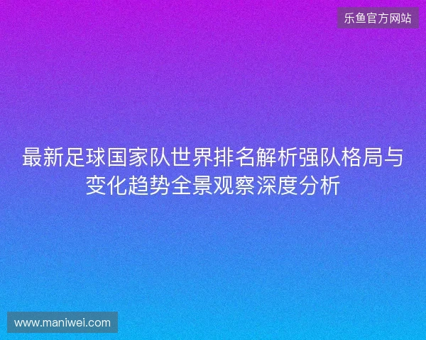 最新足球国家队世界排名解析强队格局与变化趋势全景观察深度分析