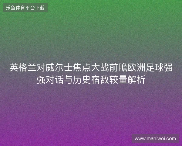 英格兰对威尔士焦点大战前瞻欧洲足球强强对话与历史宿敌较量解析 英格兰对威尔士焦点大战前瞻欧洲足球强强对话与历史宿敌较量解析