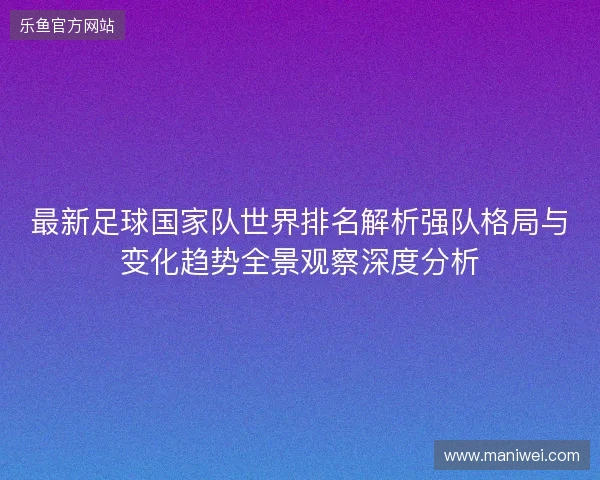 最新足球国家队世界排名解析强队格局与变化趋势全景观察深度分析 最新足球国家队世界排名解析强队格局与变化趋势全景观察深度分析