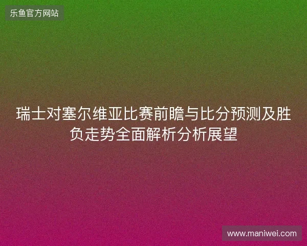 瑞士对塞尔维亚比赛前瞻与比分预测及胜负走势全面解析分析展望 瑞士对塞尔维亚比赛前瞻与比分预测及胜负走势全面解析分析展望