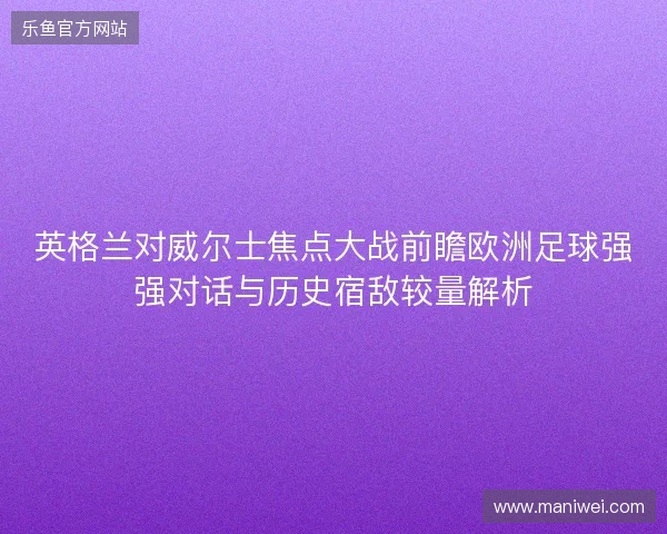 英格兰对威尔士焦点大战前瞻欧洲足球强强对话与历史宿敌较量解析 英格兰对威尔士焦点大战前瞻欧洲足球强强对话与历史宿敌较量解析