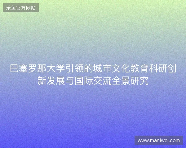 巴塞罗那大学引领的城市文化教育科研创新发展与国际交流全景研究 巴塞罗那大学引领的城市文化教育科研创新发展与国际交流全景研究