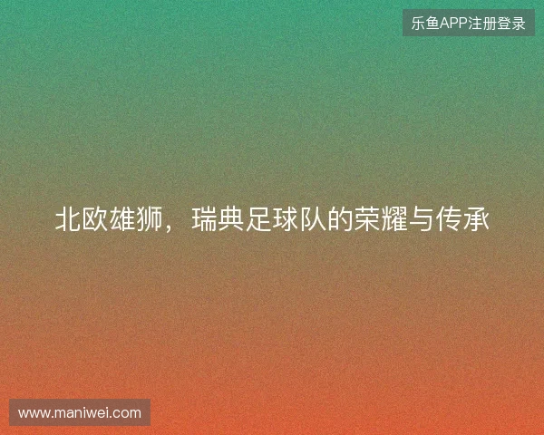 北欧雄狮，瑞典足球队的荣耀与传承