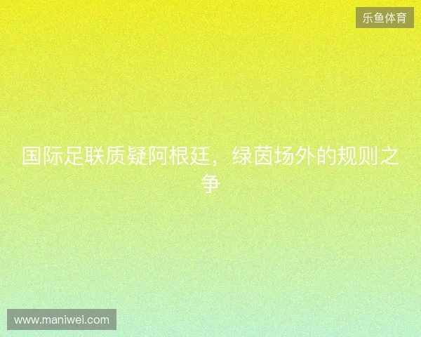 国际足联质疑阿根廷，绿茵场外的规则之争