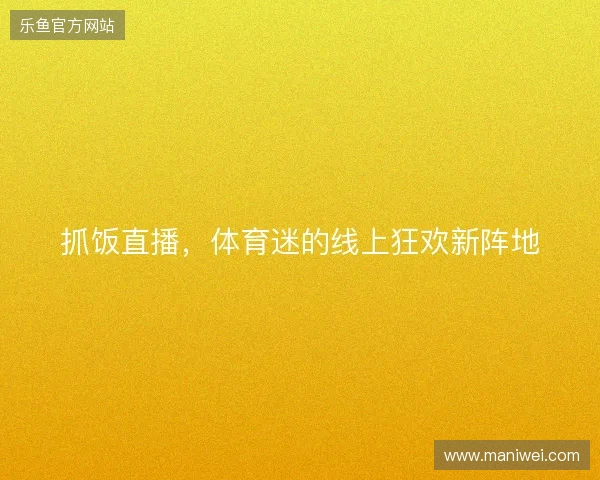 抓饭直播，体育迷的线上狂欢新阵地