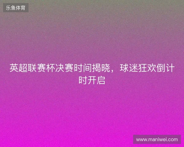 英超联赛杯决赛时间揭晓，球迷狂欢倒计时开启