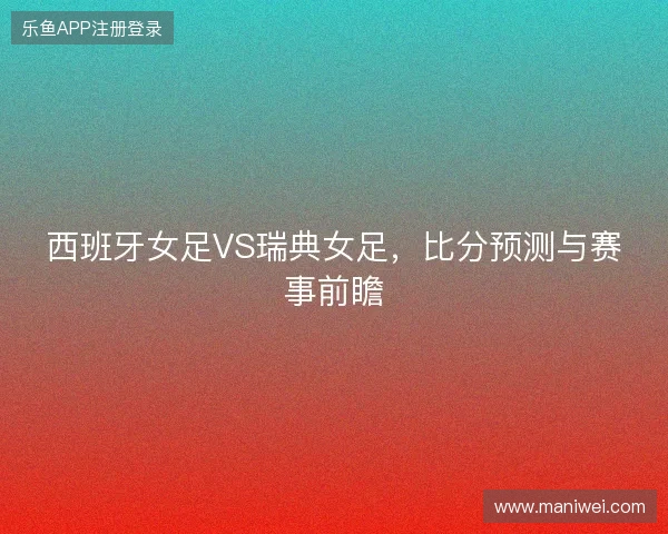 西班牙女足VS瑞典女足，比分预测与赛事前瞻