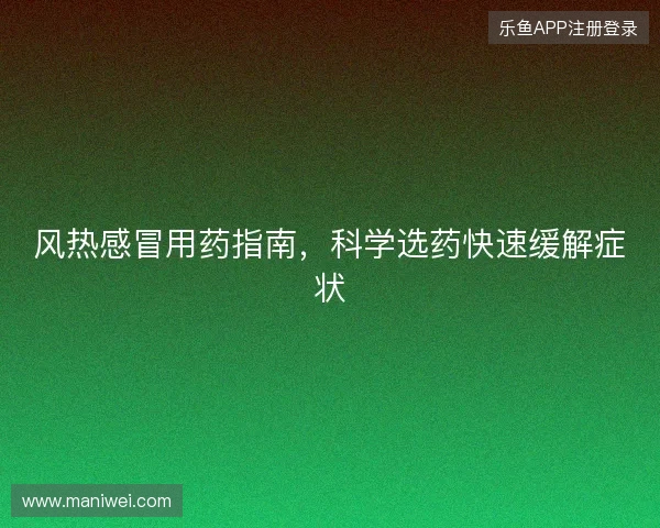 风热感冒用药指南，科学选药快速缓解症状